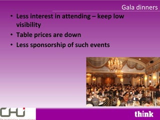 Gala dinners
• Less interest in attending – keep low
  visibility
• Table prices are down
• Less sponsorship of such events
 