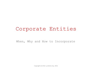 Corporate Entities

When, Why and How to Incorporate




         Copyright Jennifer Lunsford, Esq. 2011
 
