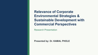 Relevance of Corporate
Environmental Strategies &
Sustainable Development with
Commercial Perspectives
Research Presentation
Presented by: Dr. KAMAL PHOLE
 
