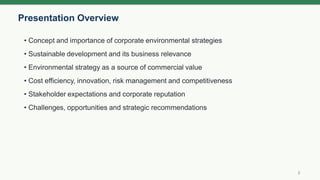 Presentation Overview
2
• Concept and importance of corporate environmental strategies
• Sustainable development and its business relevance
• Environmental strategy as a source of commercial value
• Cost efficiency, innovation, risk management and competitiveness
• Stakeholder expectations and corporate reputation
• Challenges, opportunities and strategic recommendations
 