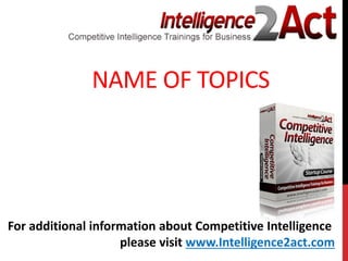 NAME OF TOPICS
For additional information about Competitive Intelligence
please visit www.Intelligence2act.com
 