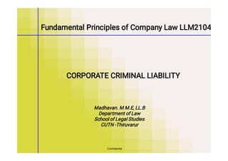 Fundamental Principles of Company Law LLM2104
Madhavan. M M.E, LL.B
Department of Law
School of Legal Studies
CUTN -Thiruvarur
Conﬁdential
CORPORATE CRIMINAL LIABILITY
 