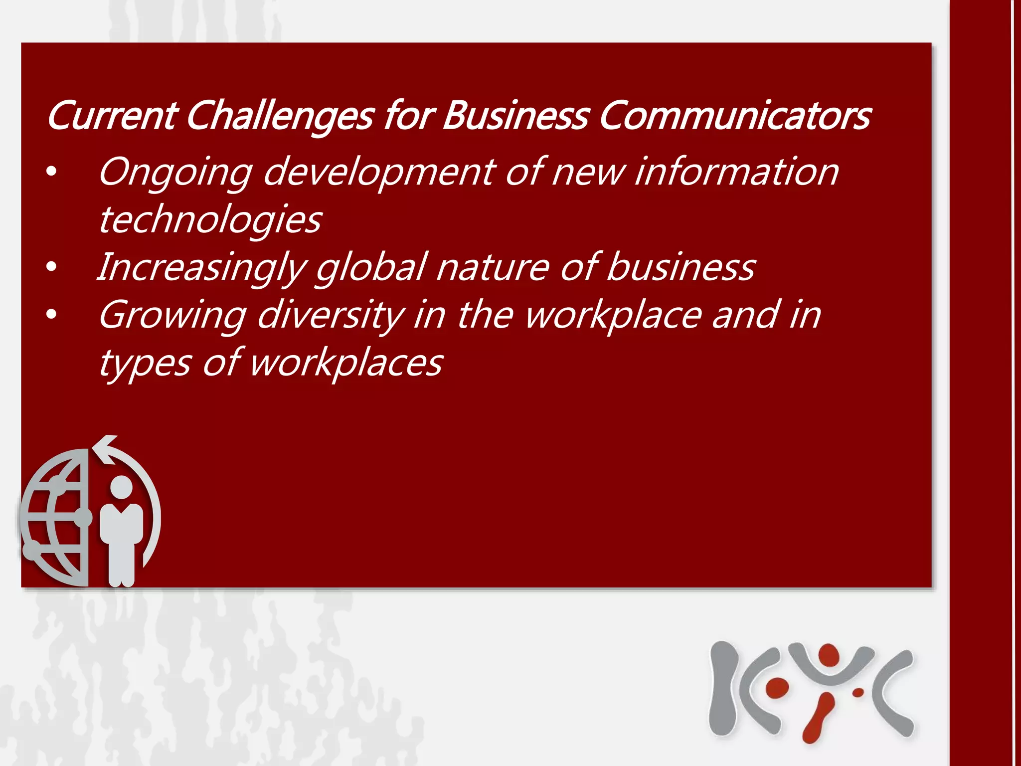 Current Challenges for Business Communicators
• Ongoing development of new information
technologies
• Increasingly global nature of business
• Growing diversity in the workplace and in
types of workplaces
 