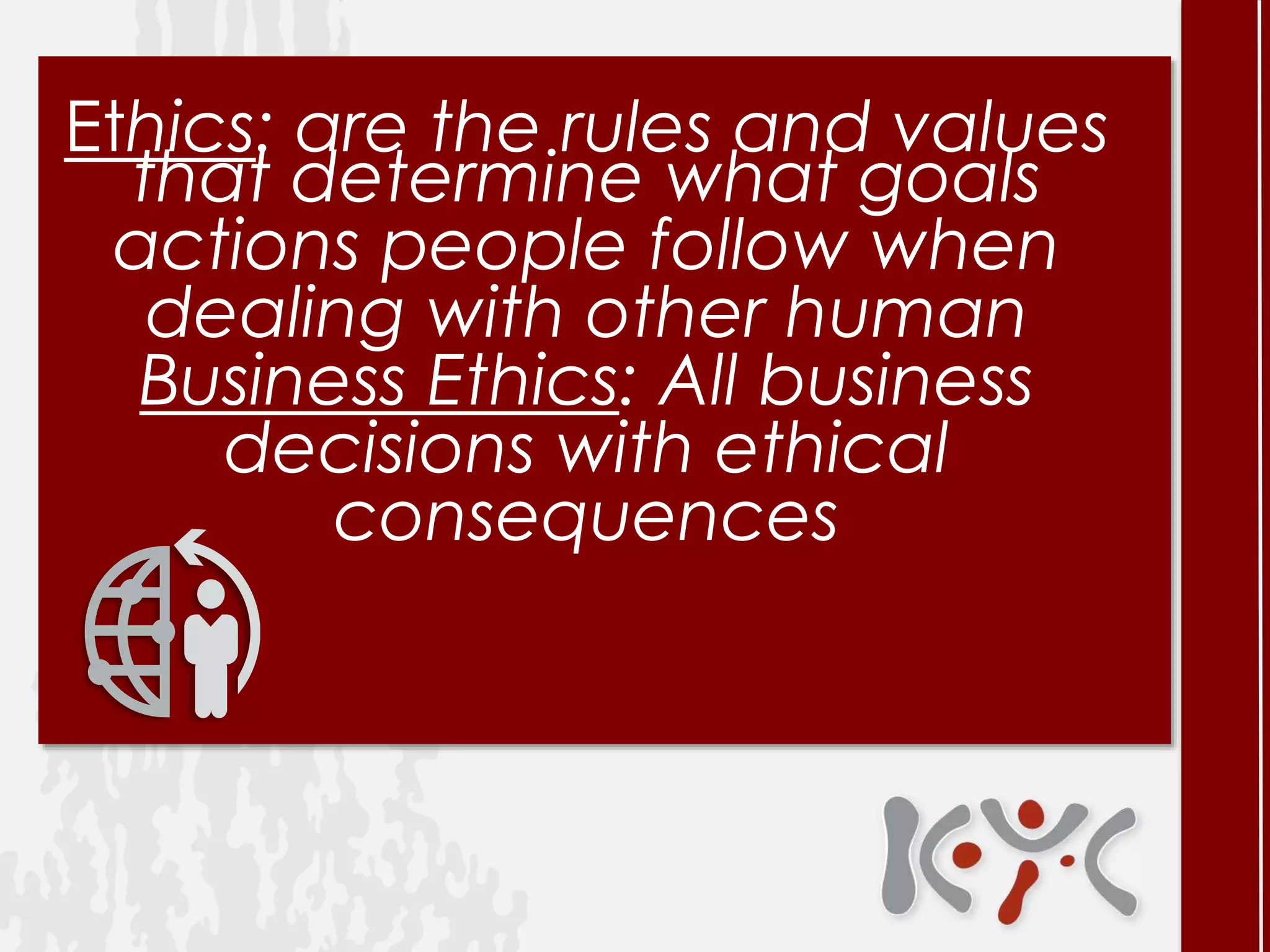 Ethics: are the rules and values
that determine what goals
actions people follow when
dealing with other human
Business Ethics: All business
decisions with ethical
consequences
 