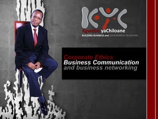 BUILDING BUSINESS and GOVERNMENT RELATIONS
Kgwebo yaChiloane
Corporate Ethics
Business Communication
and business networking
 