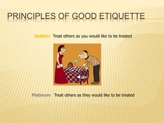 PRINCIPLES OF GOOD ETIQUETTE 
Golden: Treat others as you would like to be treated 
Platinum: Treat others as they would l...