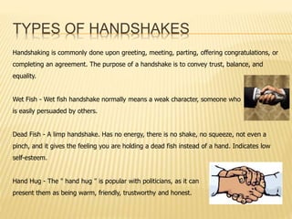 TYPES OF HANDSHAKES 
Handshaking is commonly done upon greeting, meeting, parting, offering congratulations, or 
completin...