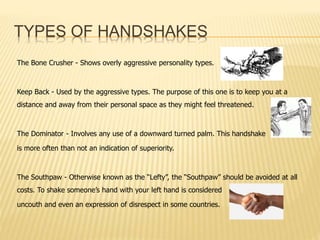 TYPES OF HANDSHAKES 
The Bone Crusher - Shows overly aggressive personality types. 
Keep Back - Used by the aggressive typ...