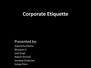 Corporate Etiquette Presented by: AakankshaMathur Bhaswant S. Jyoti Singh RakeshShrimali SandeepChatterjee SutapaPatra 
