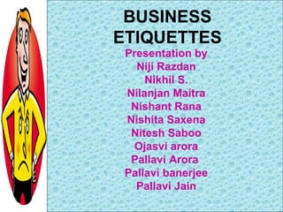 BUSINESS ETIQUETTES Presentation by Niji Razdan Nikhil S. Nilanjan Maitra Nishant Rana Nishita Saxena Nitesh Saboo Ojasvi arora Pallavi Arora  Pallavi banerjee Pallavi Jain 