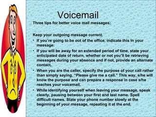 Voicemail <ul><li>Three tips for better voice mail messages: </li></ul><ul><li>Keep your outgoing message current.  </li><...