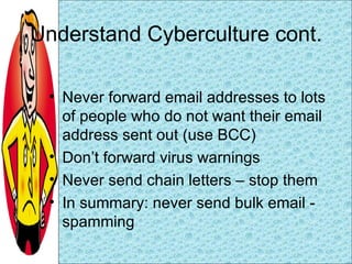 Understand Cyberculture cont. <ul><li>Never forward email addresses to lots of people who do not want their email address ...