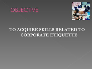 TO ACQUIRE SKILLS RELATED TO
    CORPORATE ETIQUETTE
 