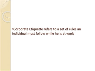 •Corporate Etiquette refers to a set of rules an
individual must follow while he is at work
 