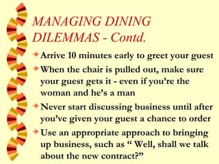 MANAGING DINING DILEMMAS - Contd. <ul><li>Arrive 10 minutes early to greet your guest </li></ul><ul><li>When the chair is ...