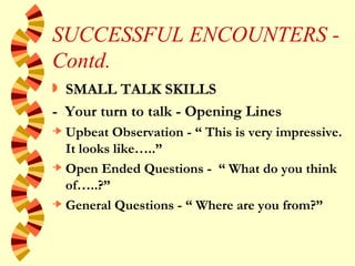 SUCCESSFUL ENCOUNTERS - Contd. <ul><li>SMALL TALK SKILLS </li></ul><ul><li>-  Your turn to talk - Opening Lines </li></ul>...