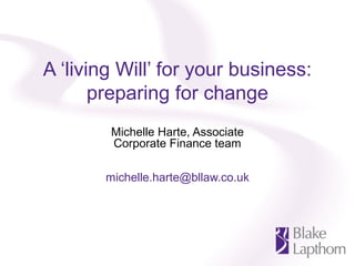 A ‘living Will’ for your business:
preparing for change
Michelle Harte, Associate
Corporate Finance team
michelle.harte@bllaw.co.uk
 