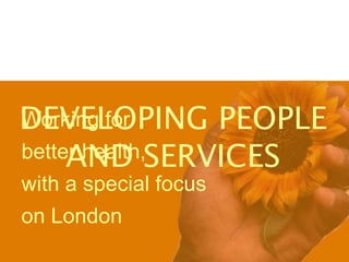 Working forbetter health,with a special focuson LondonDEVELOPING PEOPLEAND SERVICES