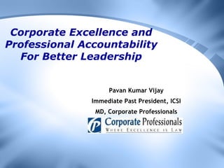 Corporate Excellence and Professional Accountability For Better Leadership Pavan Kumar Vijay Immediate Past President, ICSI MD, Corporate Professionals 