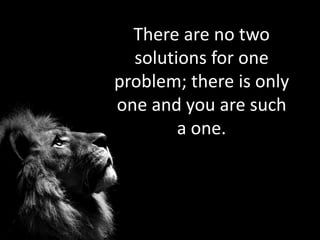 There are no two
solutions for one
problem; there is only
one and you are such
a one.
 