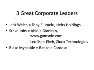 3 Great Corporate Leaders
• Jack Welch = Tony Elumelu, Heirs Holdings
• Steve Jobs = Abiola Olaniran,
www.gamsole.com
Leo Stan-Ekeh, Zinox Technologies
• Blake Mycoskie = Bankole Cardoso
 