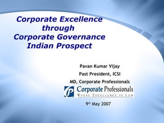 Corporate Excellence through  Corporate Governance Indian Prospect Pavan Kumar Vijay Past President, ICSI MD, Corporate Professionals 9 th  May 2007 