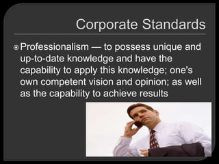 Professionalism — to possess unique and
up-to-date knowledge and have the
capability to apply this knowledge; one's
own competent vision and opinion; as well
as the capability to achieve results
 