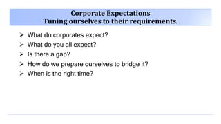 Corporate Expectations
Tuning ourselves to their requirements.
 What do corporates expect?
 What do you all expect?
 Is there a gap?
 How do we prepare ourselves to bridge it?
 When is the right time?
 