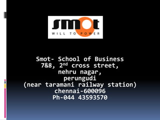 Smot- School of Business
     7&8, 2nd cross street,
           nehru nagar,
             perungudi
(near taramani railway station)
          chennai-600096
         Ph-044 43593570
 