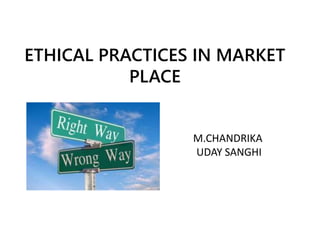 ETHICAL PRACTICES IN MARKET
PLACE
M.CHANDRIKA
UDAY SANGHI
 