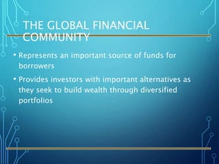 THE GLOBAL FINANCIAL
COMMUNITY
• Represents an important source of funds for
borrowers
• Provides investors with important alternatives as
they seek to build wealth through diversified
portfolios
 