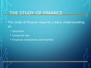 THE STUDY OF FINANCE
• The study of finance requires a basic understanding
of:
• Securities
• Corporate law
• Financial institutions and markets
 