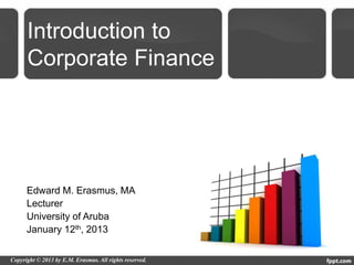 Introduction to
Corporate Finance




Edward M. Erasmus, MA
Lecturer
University of Aruba
January 12th, 2013
 