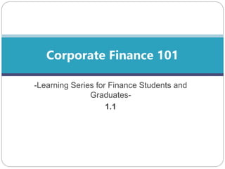 Corporate Finance 101 
-Learning Series for Finance Students and 
Graduates- 
1.1 
 