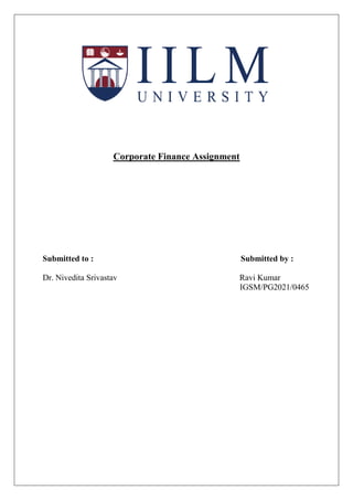 Corporate Finance Assignment
Submitted to : Submitted by :
Dr. Nivedita Srivastav Ravi Kumar
IGSM/PG2021/0465
 