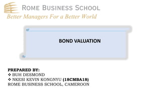 PREPARED BY:
 BUH DESMOND
 NKESI KEVIN KONGNYU (18CMBA18)
ROME BUSINESS SCHOOL, CAMEROON
BOND VALUATION
 