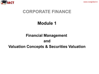 www.iactglobal.in
CORPORATE FINANCE
Module 1
Financial Management
and
Valuation Concepts & Securities Valuation
 
