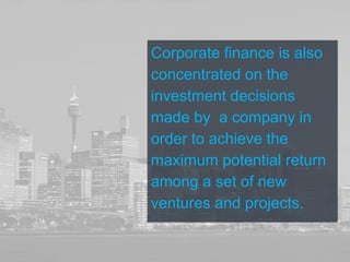Corporate finance is also
concentrated on the
investment decisions
made by a company in
order to achieve the
maximum potential return
among a set of new
ventures and projects.
 