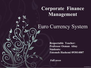 Corporate Finance
   Management

Euro Currency System

    Respectable Teacher:
    Professor Osman Altay
    Students:
    Fatemeh Hashemi 093014007

    Fall 2010
 