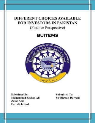 DIFFERENT CHOICES AVAILABLE
FOR INVESTORS IN PAKISTAN
(Finance Perspective)
BUITEMS
Submitted By: Submitted To:
Muhammad Zeshan Ali Sir Rizwan Durrani
Zafar Aziz
Furrak Javeed
 