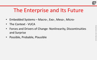 ©LivingEnterprise,Inc.2014.Allrightsreserved
The Enterprise and Its Future
• Embedded Systems – Macro-, Exo-, Meso-, Micro-
• The Context - VUCA
• Forces and Drivers of Change- Nonlinearity, Discontinuities
and Surprise
• Possible, Probable, Plausible
 