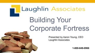 Building Your
Corporate Fortress
Presented by Aaron Young, CEO
Laughlin Associates
1-800-648-0966
 