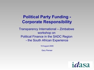 Political Party Funding - Corporate Responsibility Transparency International – Zimbabwe  workshop on  Political Finance in the SADC Region  - the South African Experience 19 August 2009 Gary Pienaar 