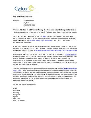FOR IMMEDIATE RELEASE
Contact: Gail Michalak
Cydcor
(805) 277-5500
Cydcor Medals in 10 Events During the Ventura County Corporate Games
Cydcor, two-time previous winner of the JD Probasco Spirit Award, excels at the games
WESTLAKE VILLAGE, CA (March 20, 2013) - Cydcor, the leading provider of professional in-
person sales teams, announced that they participated in 12 events and medaled in 10 different
individual events in the Ventura County Corporate Games. It was Cydcor’s fourth year
participating in the games.
It was the first year that Cydcor also won the overall points and winner’s trophy for the entire
Division C competition. In 2011, Cydcor won the JD Probasco award, which honors one company
in each division that displayed a high level of team spirit and commitment to community service.
In addition, it was the first time that Cydcor also incorporated fundraising for Operation Smile, a
children’s medical charity, into the games by selling water, having food trucks donate a portion
of what they sold, having executives donating for each medal one, holding a cornhole
tournament, and hosting raffles. Last year, Cydcor and its network of independently-owned
sales offices raised enough to fund a medical mission to Rio de Janeiro and are already on track
to fund two more medical missions.
“We had the biggest and most diverse participation ever this year,” said Chief Operating Officer
Vera Quinn. “There were many memorable moments – our basketball team won each game by
an average of 34 points, mini golf got the gold for the second straight year, and we won our first
gold in bowling and dodgeball. I’m so impressed by our team members and their passion for the
games; it shows how committed we are to our goals and also our community. Our passion for
the games reflects our culture of giving back and initiative taken to bring fundraising for
Operation Smile to the games.”
Awards and medals won included:
Gold
Basketball
Bowling
Dodgeball
Spades
Mini Golf
Best Group Photo
 