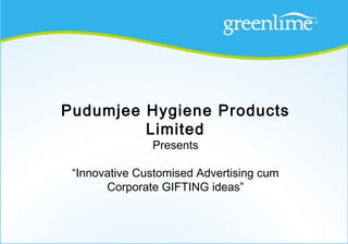 Pudumjee Hygiene Products
         Limited
               Presents

 “Innovative Customised Advertising cum
       Corporate GIFTING ideas”
 