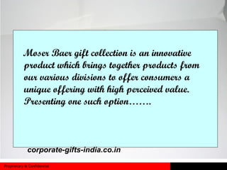 Proprietary & Confidential
Moser Baer gift collection is an innovative
product which brings together products from
our various divisions to offer consumers a
unique offering with high perceived value.
Presenting one such option…….
corporate-gifts-india.co.in
 