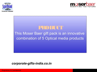 Proprietary & Confidential
PRODUCT
This Moser Baer gift pack is an innovative
combination of 5 Optical media products
corporate-gifts-india.co.in
 