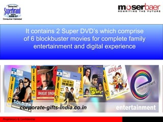 Proprietary & Confidential
It contains 2 Super DVD’s which comprise
of 6 blockbuster movies for complete family
entertainment and digital experience
corporate-gifts-india.co.in
 