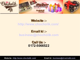 Website :http://www.chocholik.com/
Email Id :business@chocholik.com
Call Us :0172-5066522

Website:- http://www.chocholik.com/

Email Id:- business@chocholik.com

 