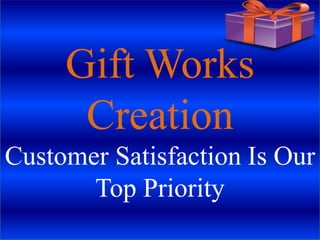 Gift Works
Creation
Customer Satisfaction Is Our
Top Priority
 